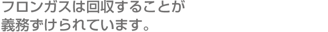 フロンガスは回収することが義務ずけられています。